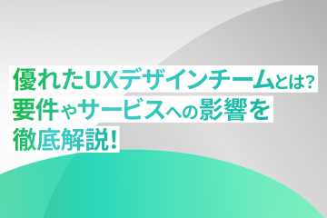 優れたUXデザインチームとは？要件やサービスへの影響を徹底解説！