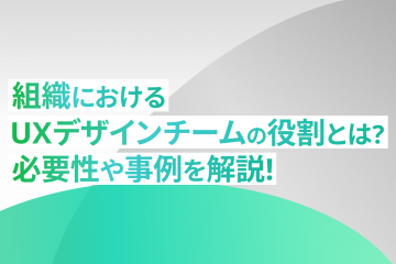 組織におけるUXデザインチームの役割とは？必要性や事例を解説!