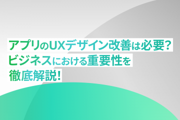 アプリのUXデザイン改善は必要？ビジネスにおける重要性を徹底解説!